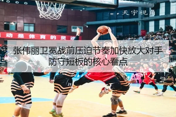 张伟丽卫冕战前压迫节奏加快放大对手防守短板的核心看点